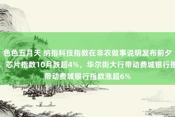 色色五月天 纳指科技指数在非农做事说明发布前夕收跌超2%，芯片指数10月跌超4%，华尔街大行带动费城银行指数涨超6%