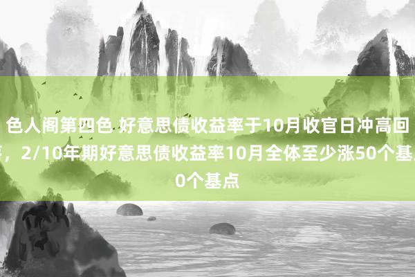 色人阁第四色 好意思债收益率于10月收官日冲高回落，2/10年期好意思债收益率10月全体至少涨50个基点