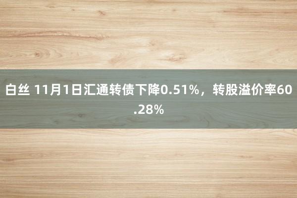 白丝 11月1日汇通转债下降0.51%，转股溢价率60.28%