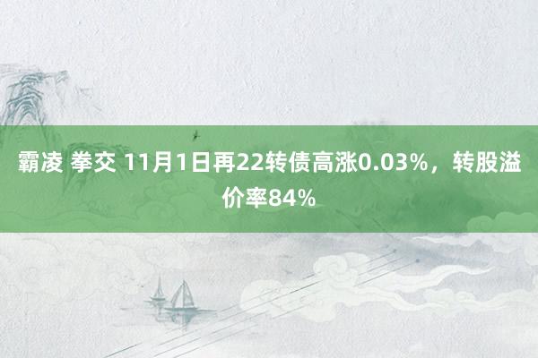 霸凌 拳交 11月1日再22转债高涨0.03%，转股溢价率84%