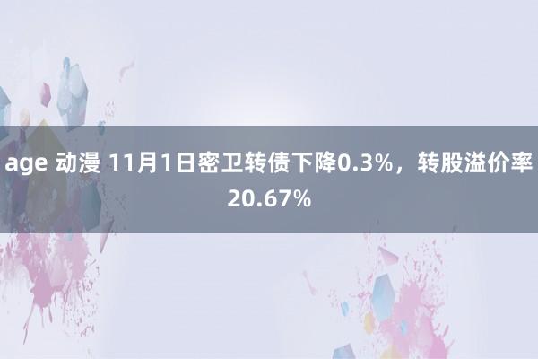 age 动漫 11月1日密卫转债下降0.3%，转股溢价率20.67%