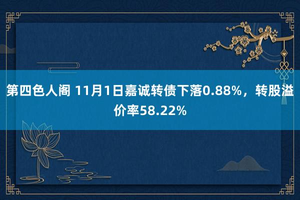 第四色人阁 11月1日嘉诚转债下落0.88%，转股溢价率58.22%