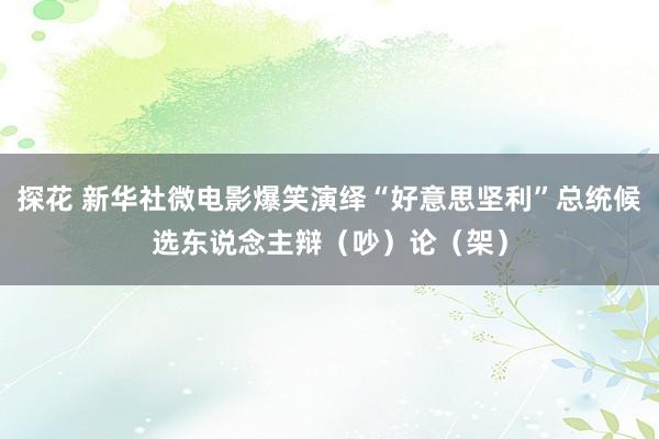 探花 新华社微电影爆笑演绎“好意思坚利”总统候选东说念主辩（吵）论（架）