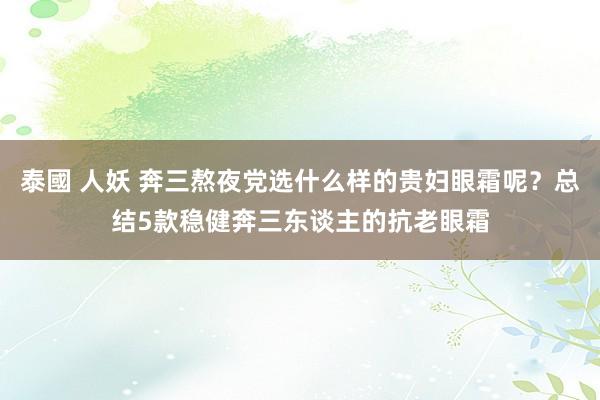 泰國 人妖 奔三熬夜党选什么样的贵妇眼霜呢？总结5款稳健奔三东谈主的抗老眼霜