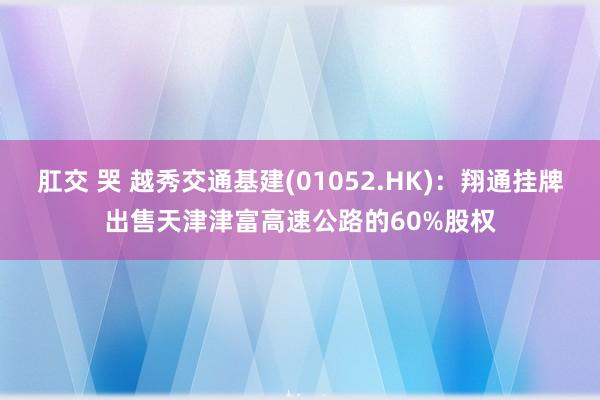 肛交 哭 越秀交通基建(01052.HK)：翔通挂牌出售天津津富高速公路的60%股权