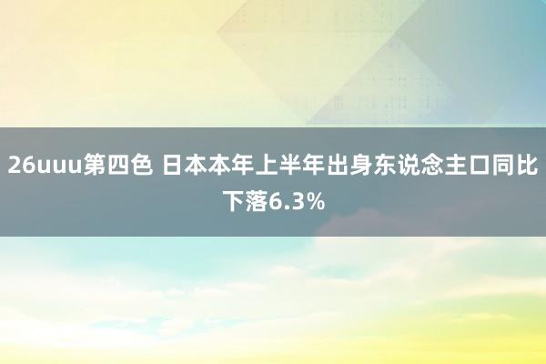 26uuu第四色 日本本年上半年出身东说念主口同比下落6.3%