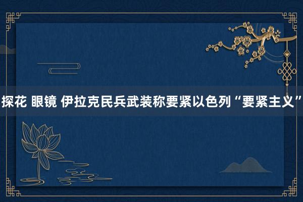 探花 眼镜 伊拉克民兵武装称要紧以色列“要紧主义”