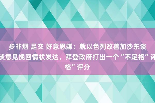 步非烟 足交 好意思媒：就以色列改善加沙东谈主谈意见挽回情状发达，拜登政府打出一个“不足格”评分