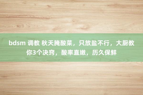 bdsm 调教 秋天腌酸菜，只放盐不行，大厨教你3个决窍，酸率直嫩，历久保鲜