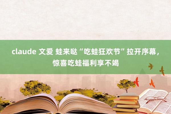 claude 文爱 蛙来哒“吃蛙狂欢节”拉开序幕，惊喜吃蛙福利享不竭