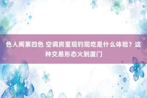 色人阁第四色 空调房里现钓现吃是什么体验？这种交易形态火到厦门