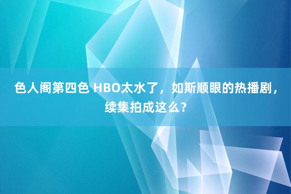 色人阁第四色 HBO太水了，如斯顺眼的热播剧，续集拍成这么？