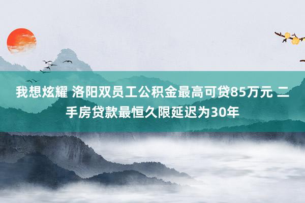 我想炫耀 洛阳双员工公积金最高可贷85万元 二手房贷款最恒久限延迟为30年