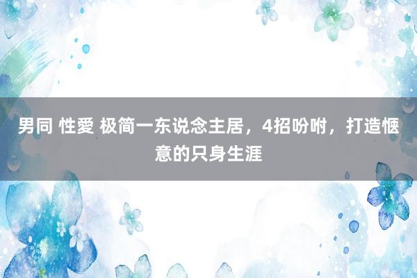 男同 性愛 极简一东说念主居，4招吩咐，打造惬意的只身生涯