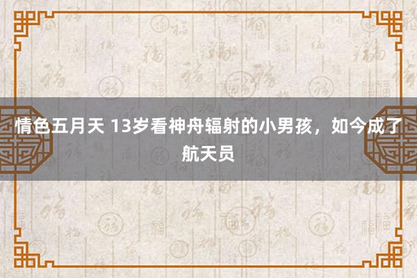 情色五月天 13岁看神舟辐射的小男孩，如今成了航天员