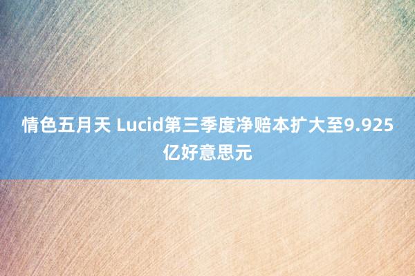 情色五月天 Lucid第三季度净赔本扩大至9.925亿好意思元