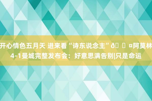 开心情色五月天 进来看“诗东说念主”🎤阿莫林4-1曼城完整发布会：好意思满告别|只是命运