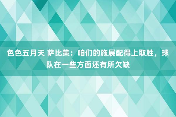 色色五月天 萨比策：咱们的施展配得上取胜，球队在一些方面还有所欠缺