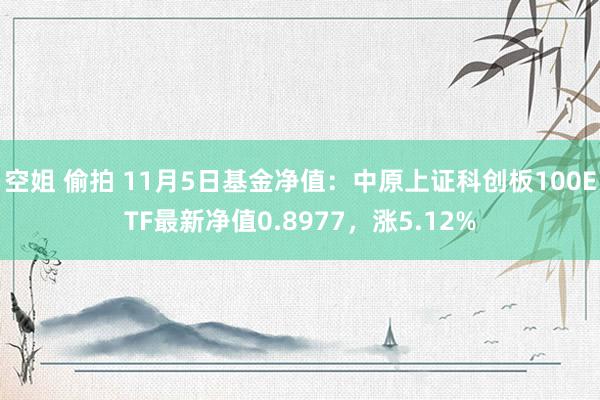 空姐 偷拍 11月5日基金净值：中原上证科创板100ETF最新净值0.8977，涨5.12%