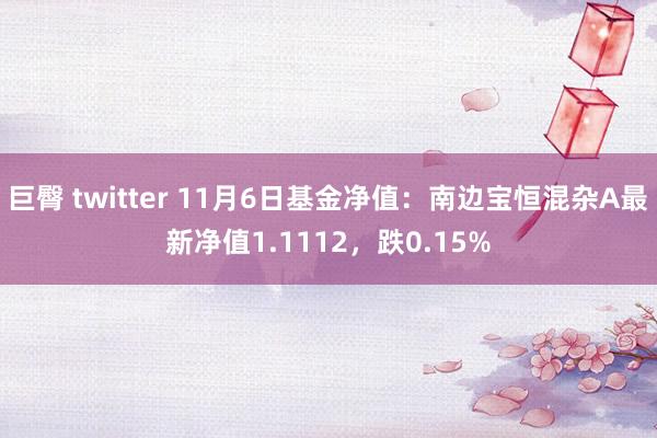 巨臀 twitter 11月6日基金净值：南边宝恒混杂A最新净值1.1112，跌0.15%