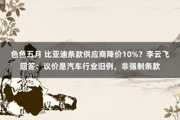 色色五月 比亚迪条款供应商降价10%？李云飞回答：议价是汽车行业旧例，非强制条款