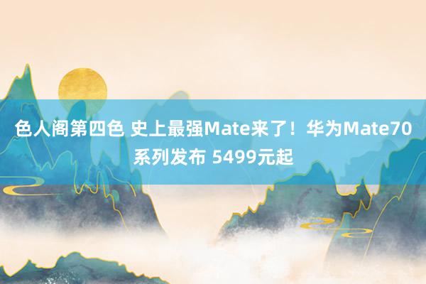 色人阁第四色 史上最强Mate来了！华为Mate70系列发布 5499元起