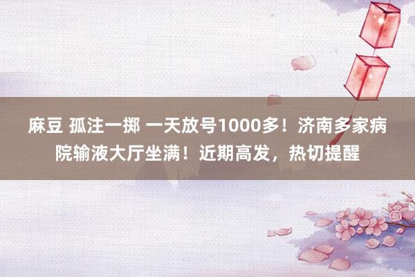 麻豆 孤注一掷 一天放号1000多！济南多家病院输液大厅坐满！近期高发，热切提醒