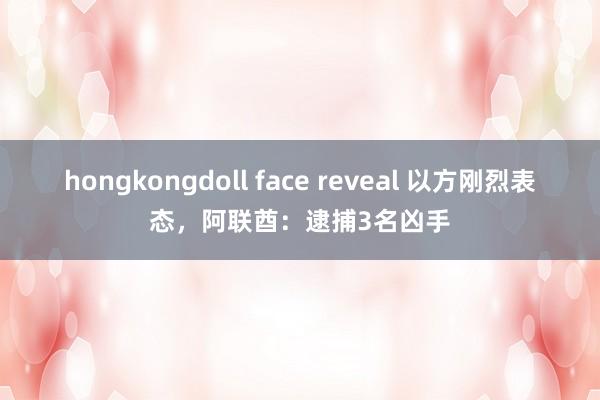 hongkongdoll face reveal 以方刚烈表态，阿联酋：逮捕3名凶手