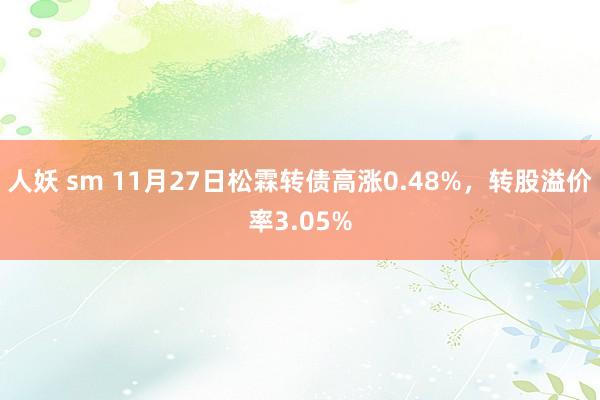 人妖 sm 11月27日松霖转债高涨0.48%，转股溢价率3.05%