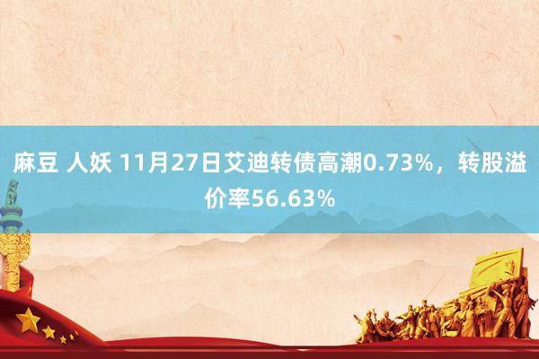 麻豆 人妖 11月27日艾迪转债高潮0.73%，转股溢价率56.63%