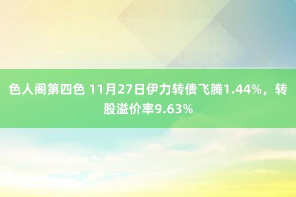 色人阁第四色 11月27日伊力转债飞腾1.44%，转股溢价率9.63%