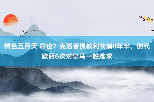 情色五月天 命也？克洛普抓教利物浦8年半，时代欧冠6次对皇马一胜难求