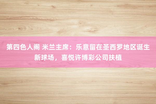 第四色人阁 米兰主席：乐意留在圣西罗地区诞生新球场，喜悦许博彩公司扶植