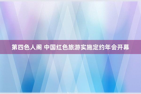 第四色人阁 中国红色旅游实施定约年会开幕