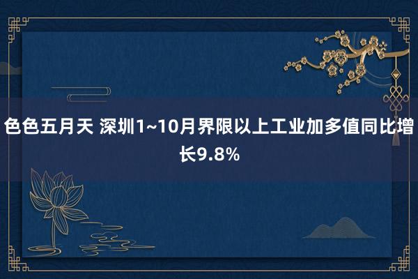 色色五月天 深圳1~10月界限以上工业加多值同比增长9.8%