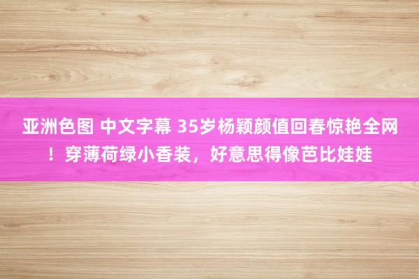 亚洲色图 中文字幕 35岁杨颖颜值回春惊艳全网！穿薄荷绿小香装，好意思得像芭比娃娃