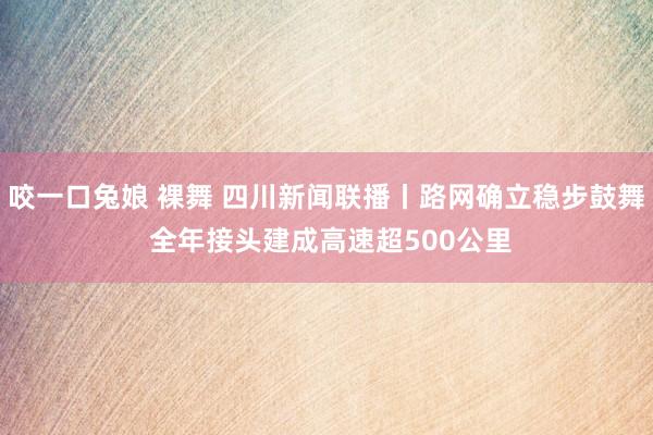 咬一口兔娘 裸舞 四川新闻联播丨路网确立稳步鼓舞 全年接头建成高速超500公里