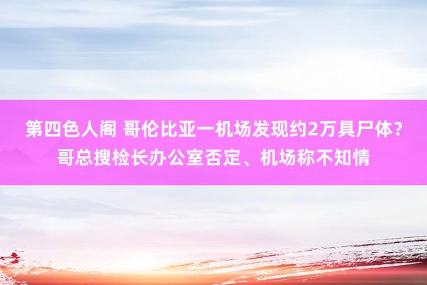 第四色人阁 哥伦比亚一机场发现约2万具尸体？哥总搜检长办公室否定、机场称不知情