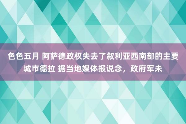 色色五月 阿萨德政权失去了叙利亚西南部的主要城市德拉 据当地媒体报说念，政府军未