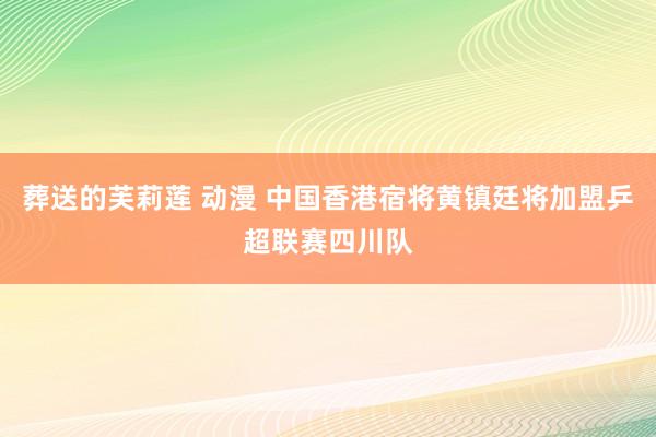 葬送的芙莉莲 动漫 中国香港宿将黄镇廷将加盟乒超联赛四川队