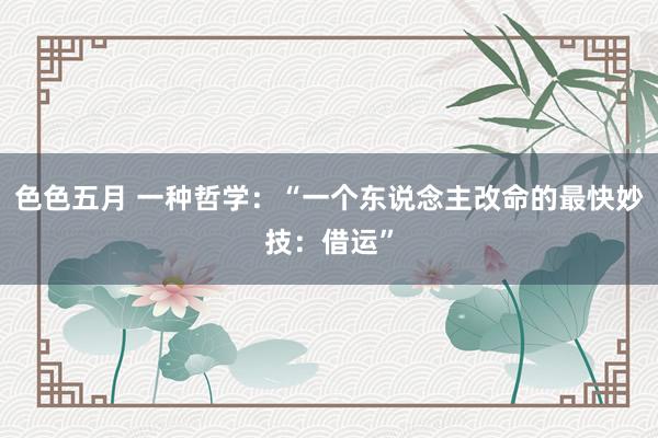 色色五月 一种哲学：“一个东说念主改命的最快妙技：借运”