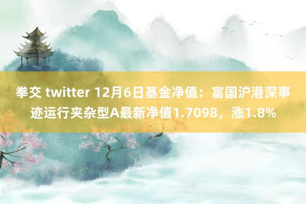 拳交 twitter 12月6日基金净值：富国沪港深事迹运行夹杂型A最新净值1.7098，涨1.8%