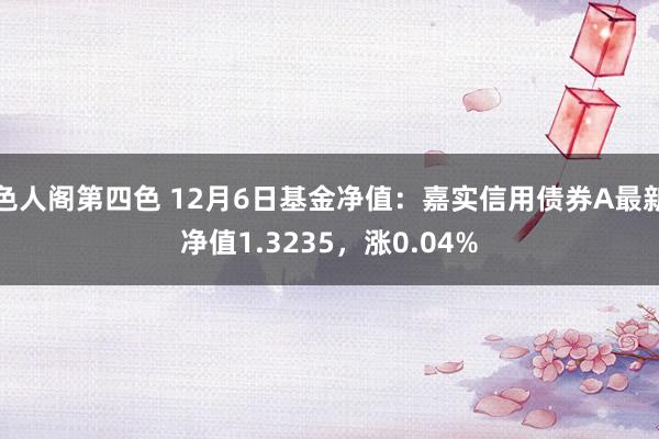 色人阁第四色 12月6日基金净值：嘉实信用债券A最新净值1.3235，涨0.04%