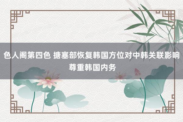 色人阁第四色 搪塞部恢复韩国方位对中韩关联影响 尊重韩国内务