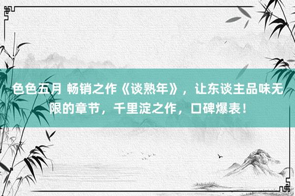 色色五月 畅销之作《谈熟年》，让东谈主品味无限的章节，千里淀之作，口碑爆表！