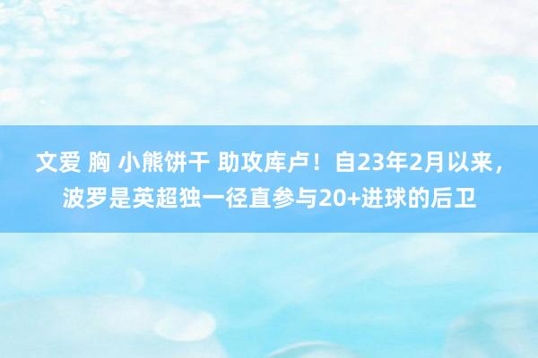 文爱 胸 小熊饼干 助攻库卢！自23年2月以来，波罗是英超独一径直参与20+进球的后卫