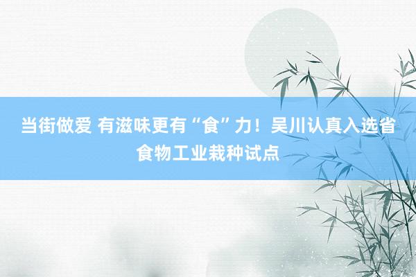 当街做爱 有滋味更有“食”力！吴川认真入选省食物工业栽种试点