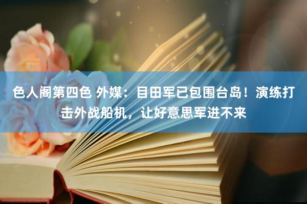 色人阁第四色 外媒：目田军已包围台岛！演练打击外战船机，让好意思军进不来