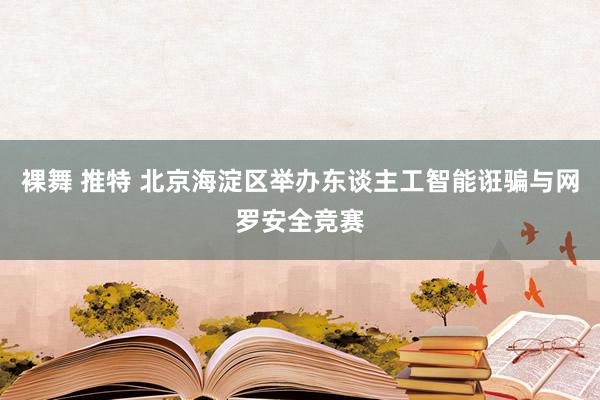 裸舞 推特 北京海淀区举办东谈主工智能诳骗与网罗安全竞赛