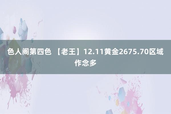 色人阁第四色 【老王】12.11黄金2675.70区域作念多